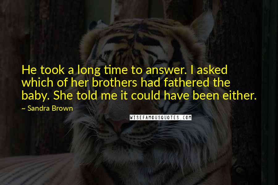 Sandra Brown Quotes: He took a long time to answer. I asked which of her brothers had fathered the baby. She told me it could have been either.