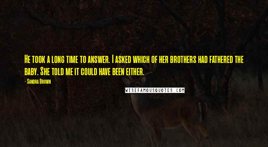 Sandra Brown Quotes: He took a long time to answer. I asked which of her brothers had fathered the baby. She told me it could have been either.