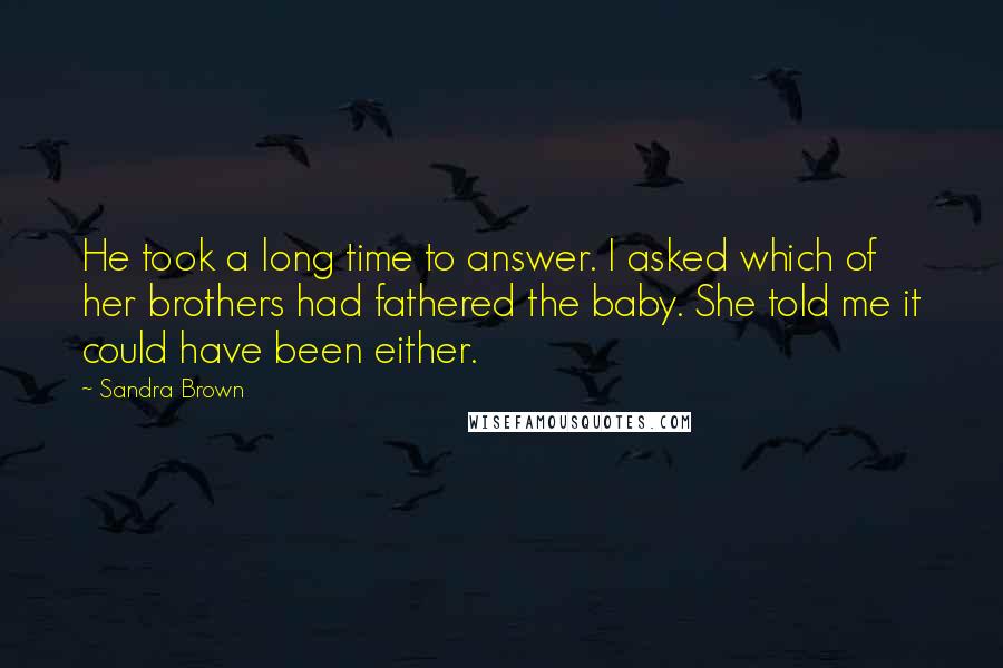 Sandra Brown Quotes: He took a long time to answer. I asked which of her brothers had fathered the baby. She told me it could have been either.