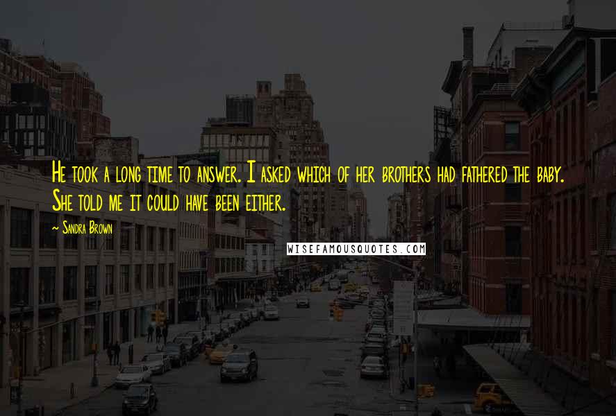 Sandra Brown Quotes: He took a long time to answer. I asked which of her brothers had fathered the baby. She told me it could have been either.