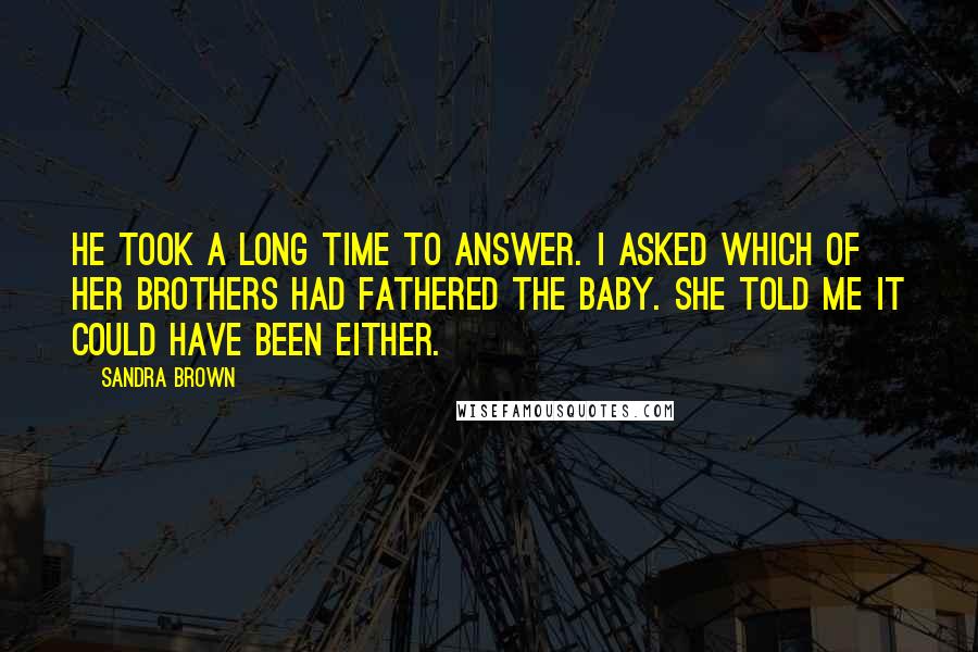 Sandra Brown Quotes: He took a long time to answer. I asked which of her brothers had fathered the baby. She told me it could have been either.