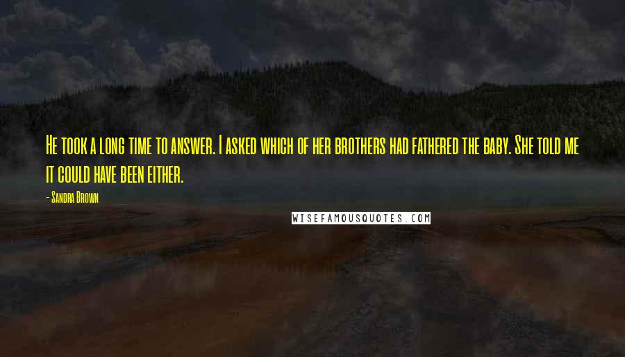 Sandra Brown Quotes: He took a long time to answer. I asked which of her brothers had fathered the baby. She told me it could have been either.
