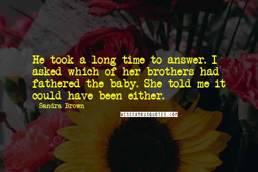 Sandra Brown Quotes: He took a long time to answer. I asked which of her brothers had fathered the baby. She told me it could have been either.