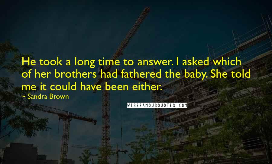Sandra Brown Quotes: He took a long time to answer. I asked which of her brothers had fathered the baby. She told me it could have been either.
