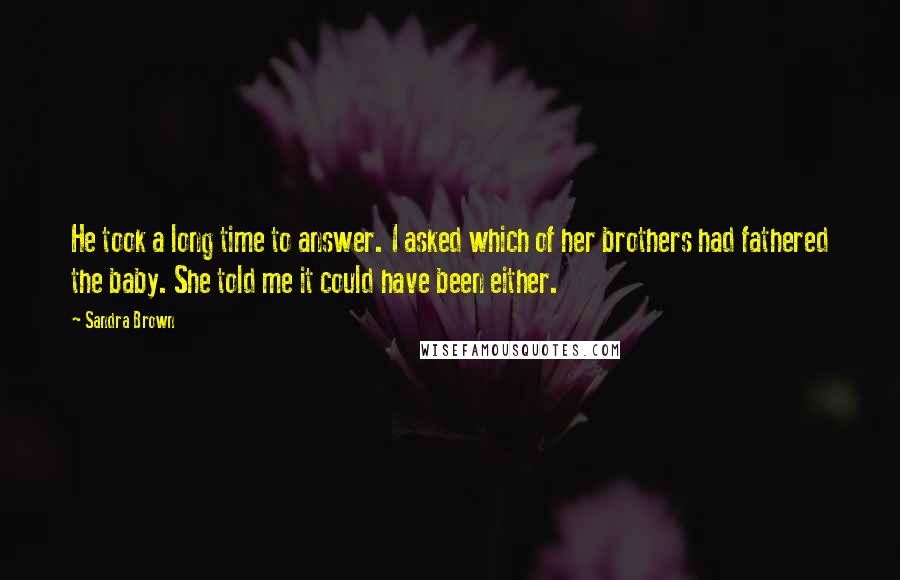 Sandra Brown Quotes: He took a long time to answer. I asked which of her brothers had fathered the baby. She told me it could have been either.