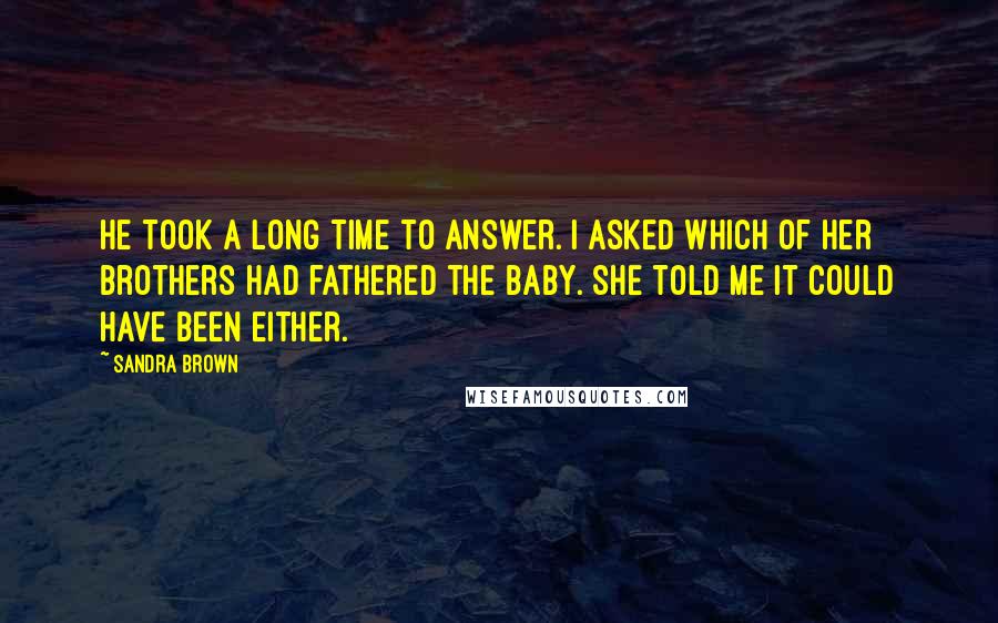 Sandra Brown Quotes: He took a long time to answer. I asked which of her brothers had fathered the baby. She told me it could have been either.