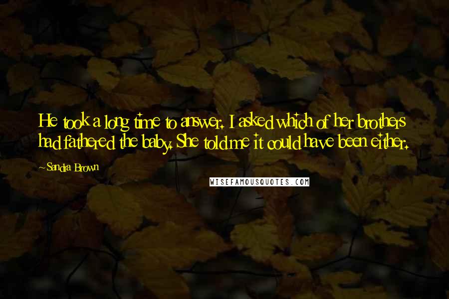 Sandra Brown Quotes: He took a long time to answer. I asked which of her brothers had fathered the baby. She told me it could have been either.