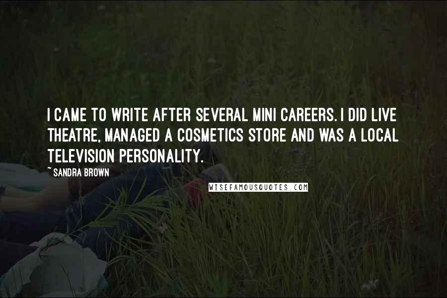Sandra Brown Quotes: I came to write after several mini careers. I did live theatre, managed a cosmetics store and was a local television personality.