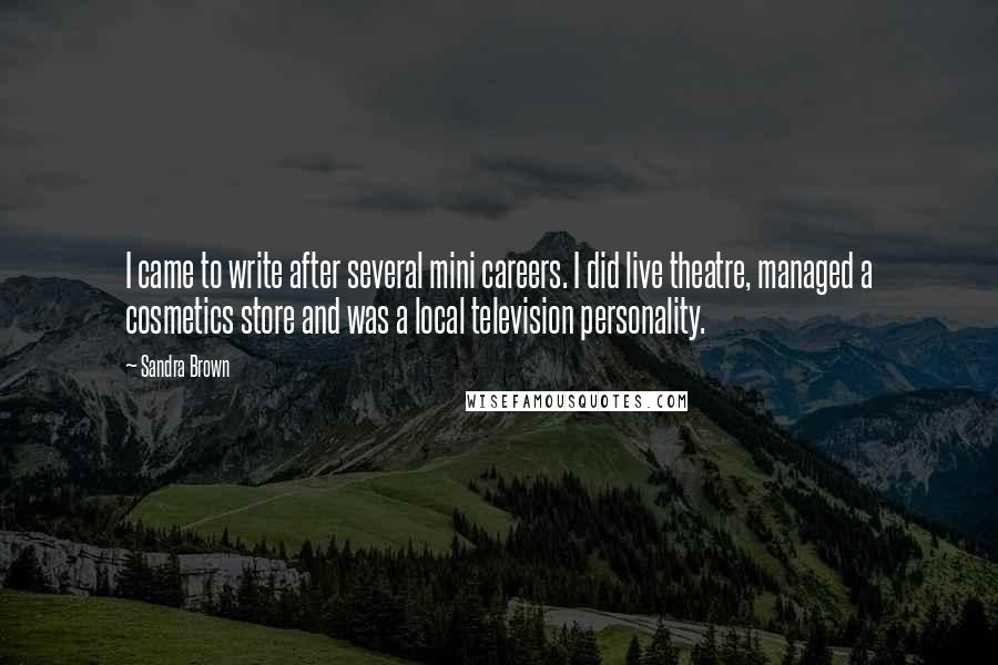 Sandra Brown Quotes: I came to write after several mini careers. I did live theatre, managed a cosmetics store and was a local television personality.