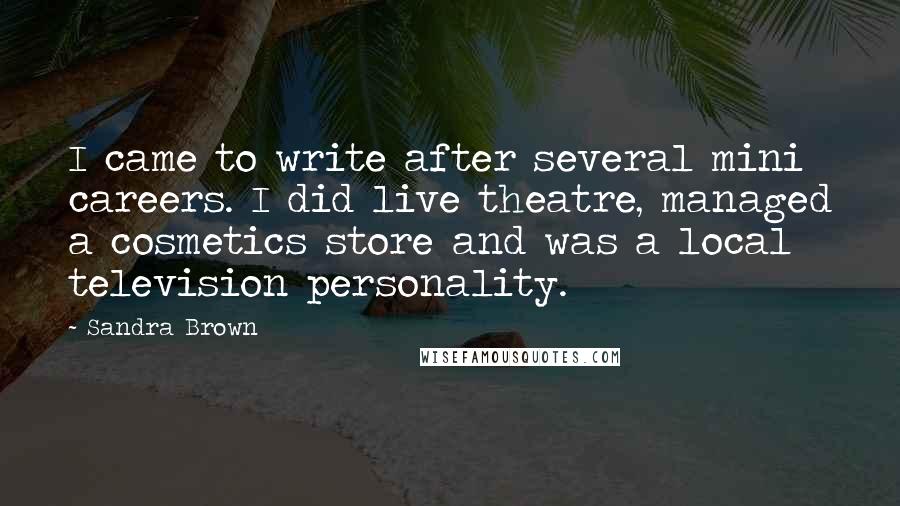 Sandra Brown Quotes: I came to write after several mini careers. I did live theatre, managed a cosmetics store and was a local television personality.