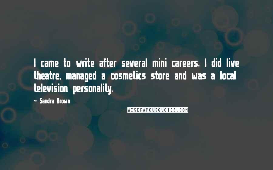 Sandra Brown Quotes: I came to write after several mini careers. I did live theatre, managed a cosmetics store and was a local television personality.
