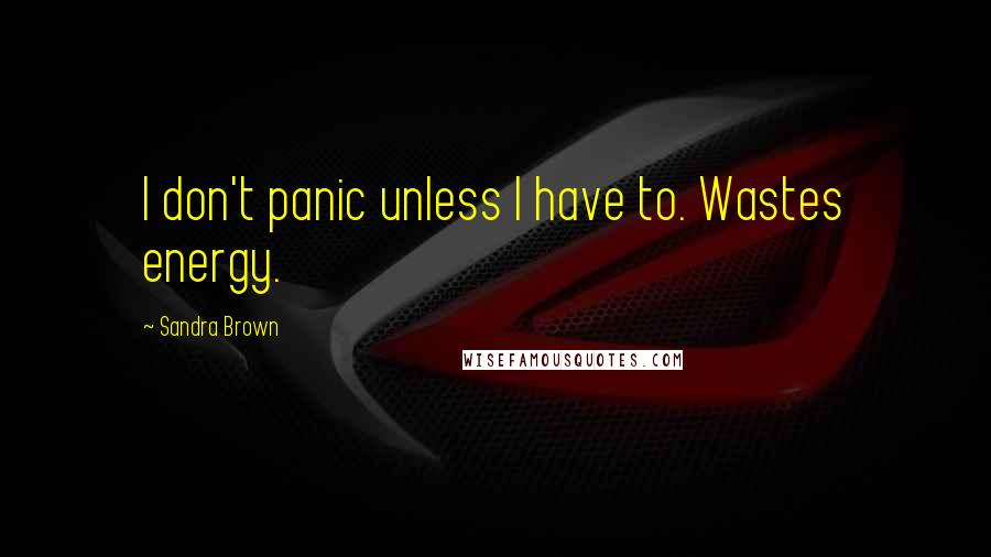 Sandra Brown Quotes: I don't panic unless I have to. Wastes energy.