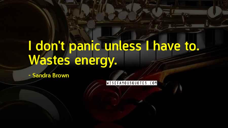 Sandra Brown Quotes: I don't panic unless I have to. Wastes energy.