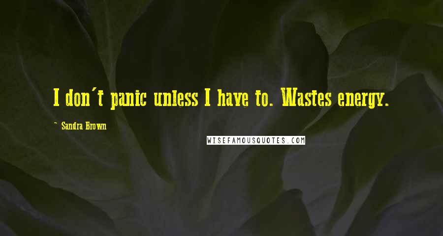 Sandra Brown Quotes: I don't panic unless I have to. Wastes energy.