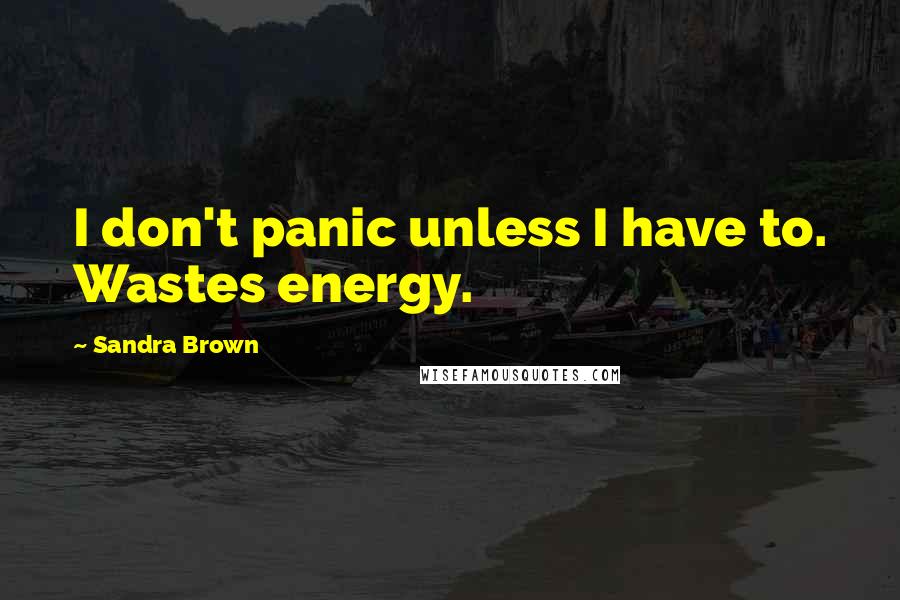 Sandra Brown Quotes: I don't panic unless I have to. Wastes energy.