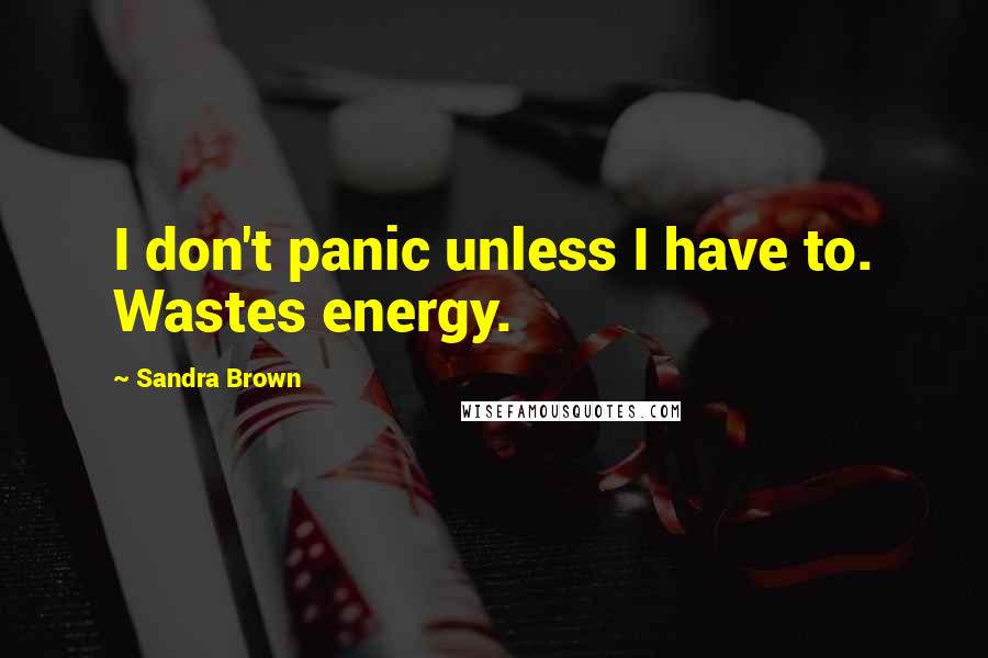 Sandra Brown Quotes: I don't panic unless I have to. Wastes energy.