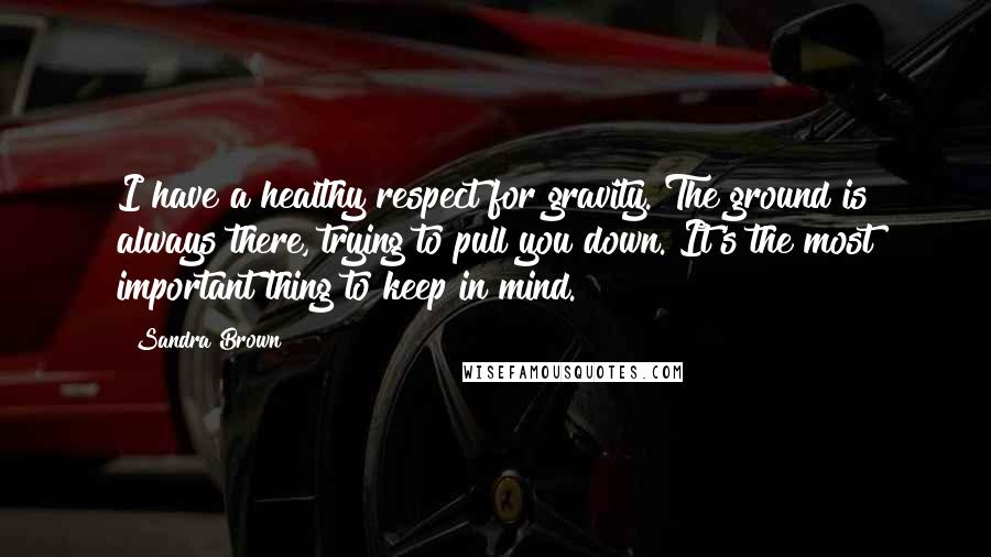 Sandra Brown Quotes: I have a healthy respect for gravity. The ground is always there, trying to pull you down. It's the most important thing to keep in mind.