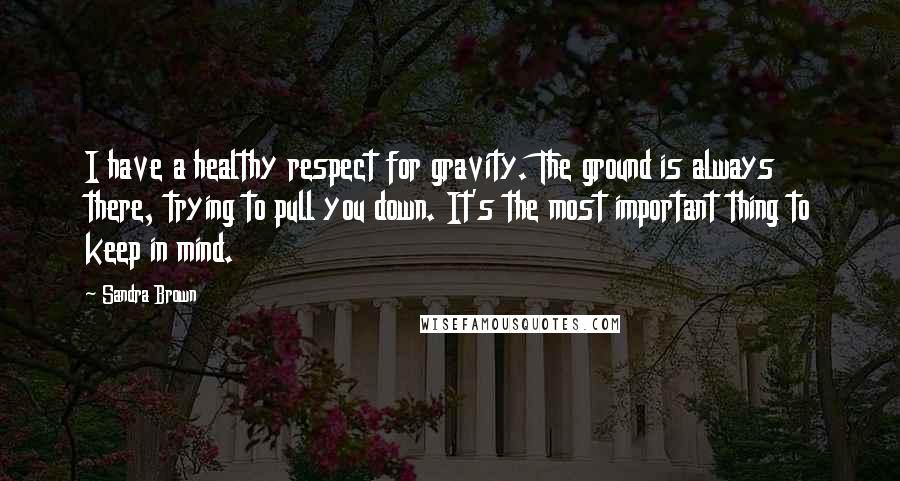 Sandra Brown Quotes: I have a healthy respect for gravity. The ground is always there, trying to pull you down. It's the most important thing to keep in mind.