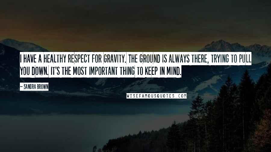 Sandra Brown Quotes: I have a healthy respect for gravity. The ground is always there, trying to pull you down. It's the most important thing to keep in mind.