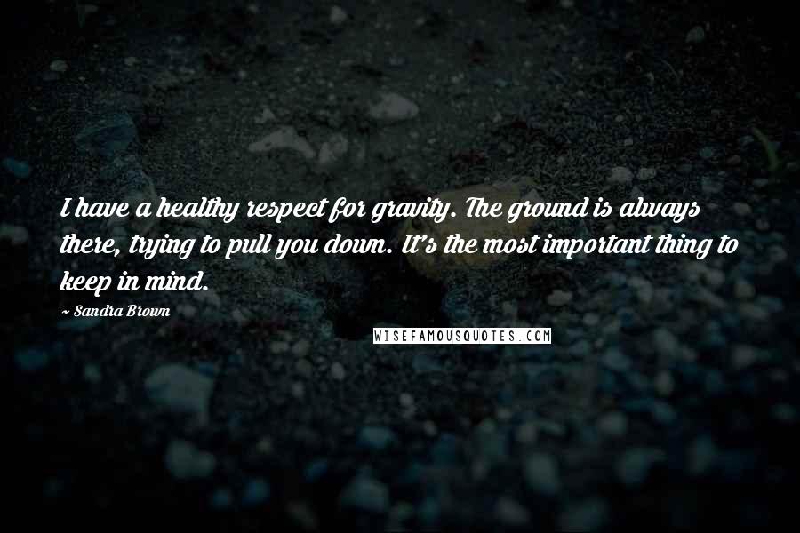 Sandra Brown Quotes: I have a healthy respect for gravity. The ground is always there, trying to pull you down. It's the most important thing to keep in mind.