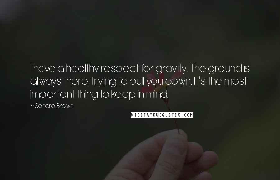 Sandra Brown Quotes: I have a healthy respect for gravity. The ground is always there, trying to pull you down. It's the most important thing to keep in mind.