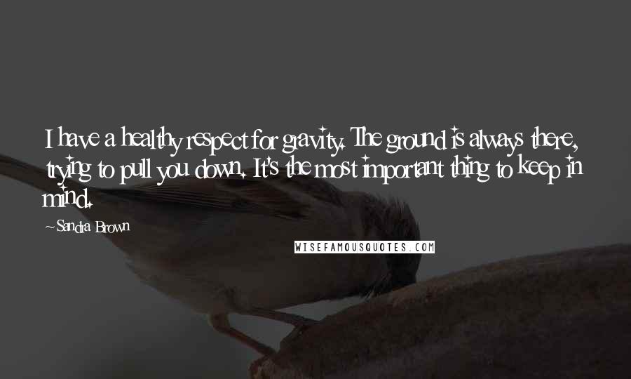 Sandra Brown Quotes: I have a healthy respect for gravity. The ground is always there, trying to pull you down. It's the most important thing to keep in mind.