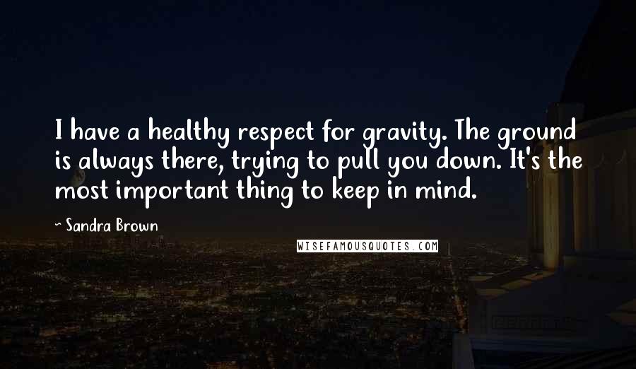 Sandra Brown Quotes: I have a healthy respect for gravity. The ground is always there, trying to pull you down. It's the most important thing to keep in mind.