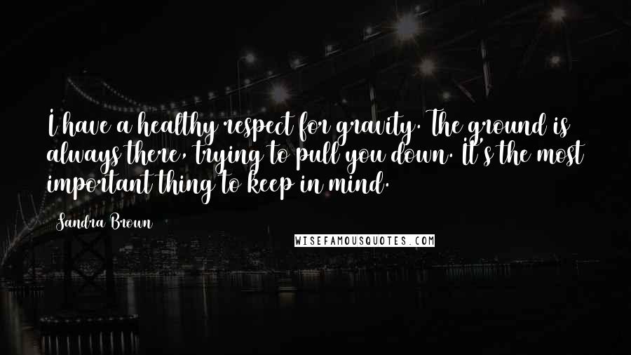 Sandra Brown Quotes: I have a healthy respect for gravity. The ground is always there, trying to pull you down. It's the most important thing to keep in mind.