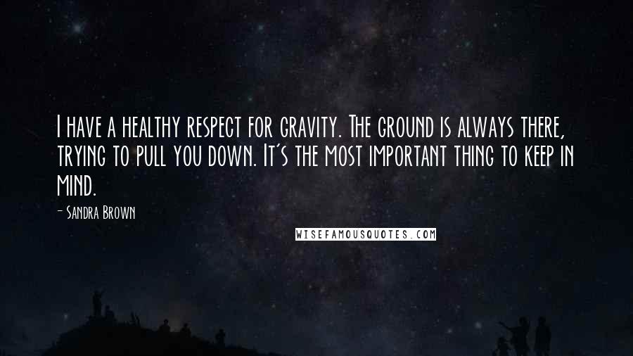 Sandra Brown Quotes: I have a healthy respect for gravity. The ground is always there, trying to pull you down. It's the most important thing to keep in mind.