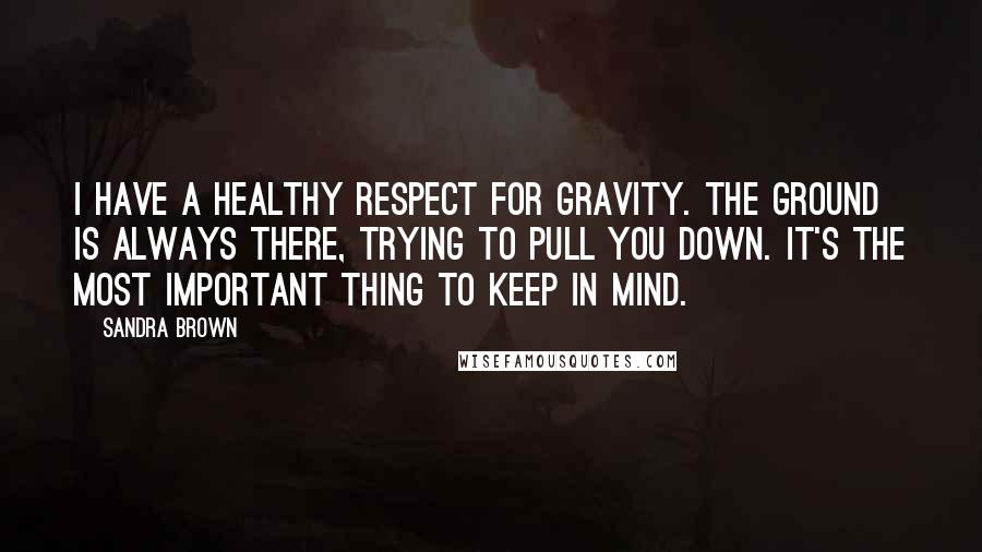 Sandra Brown Quotes: I have a healthy respect for gravity. The ground is always there, trying to pull you down. It's the most important thing to keep in mind.