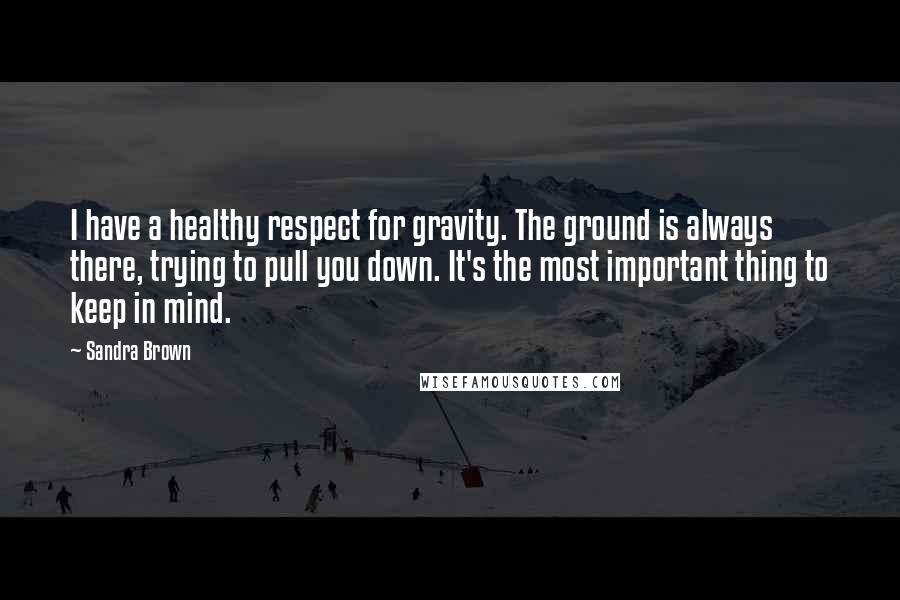 Sandra Brown Quotes: I have a healthy respect for gravity. The ground is always there, trying to pull you down. It's the most important thing to keep in mind.