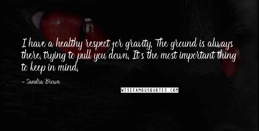 Sandra Brown Quotes: I have a healthy respect for gravity. The ground is always there, trying to pull you down. It's the most important thing to keep in mind.