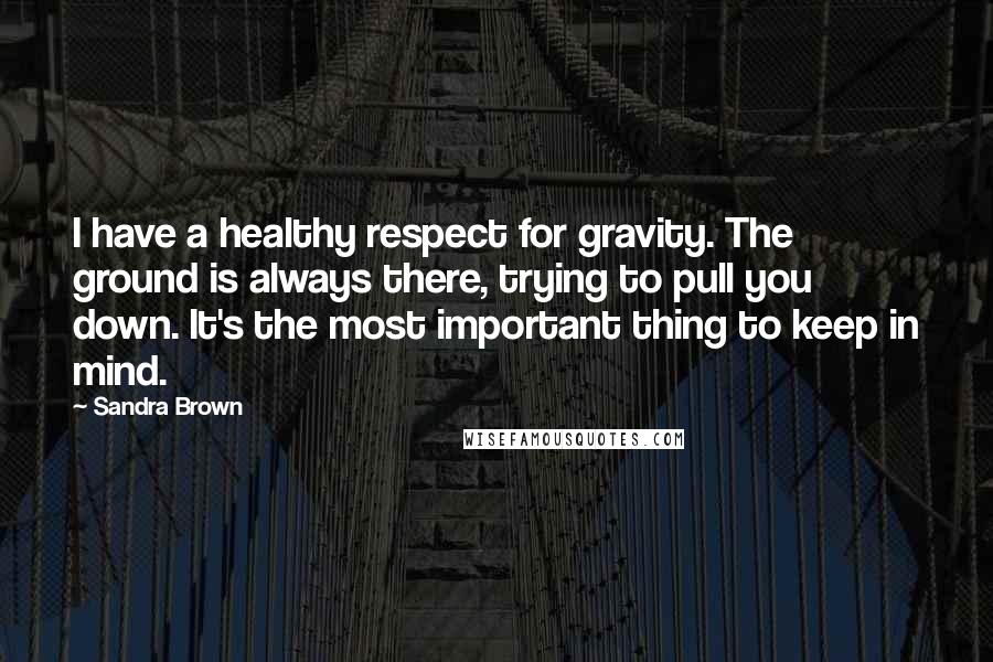 Sandra Brown Quotes: I have a healthy respect for gravity. The ground is always there, trying to pull you down. It's the most important thing to keep in mind.