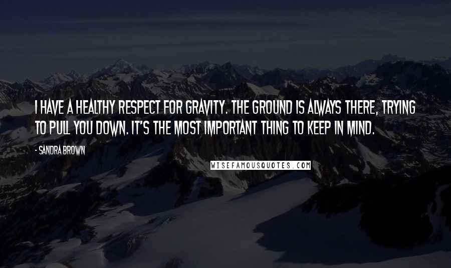 Sandra Brown Quotes: I have a healthy respect for gravity. The ground is always there, trying to pull you down. It's the most important thing to keep in mind.