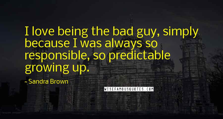 Sandra Brown Quotes: I love being the bad guy, simply because I was always so responsible, so predictable growing up.