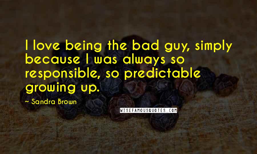 Sandra Brown Quotes: I love being the bad guy, simply because I was always so responsible, so predictable growing up.