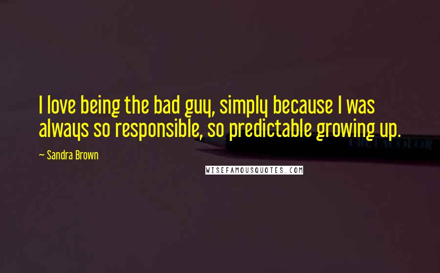 Sandra Brown Quotes: I love being the bad guy, simply because I was always so responsible, so predictable growing up.