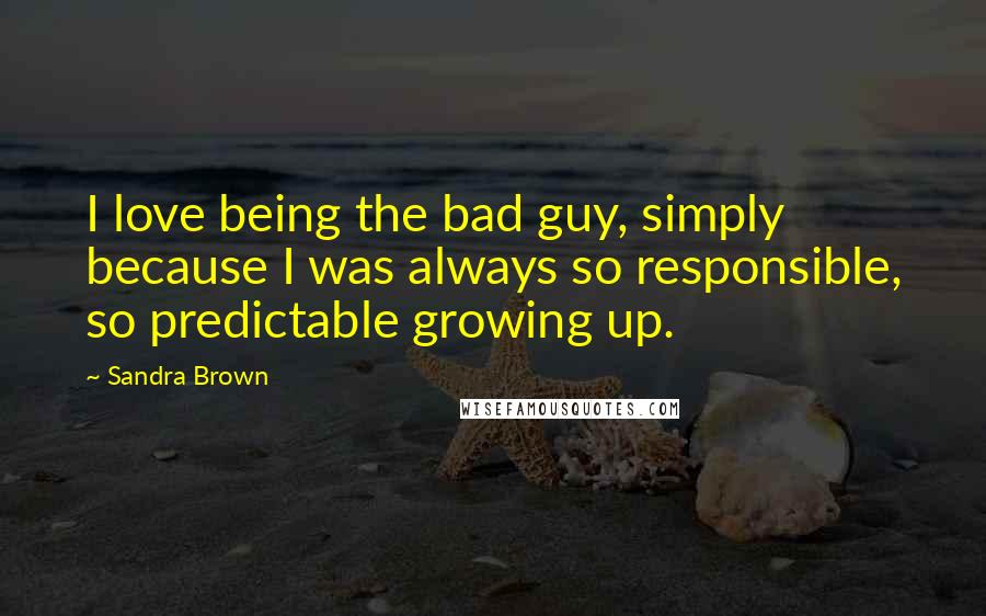 Sandra Brown Quotes: I love being the bad guy, simply because I was always so responsible, so predictable growing up.