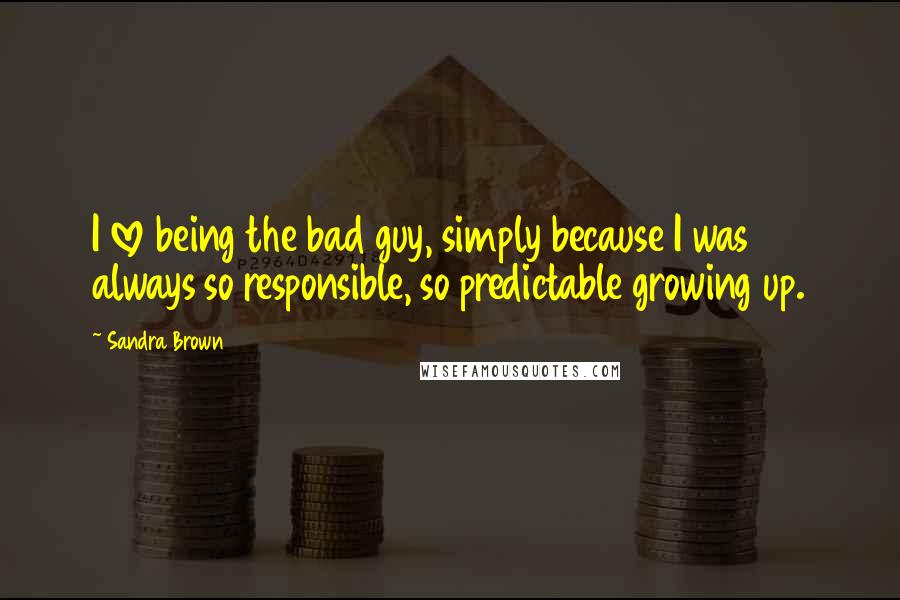 Sandra Brown Quotes: I love being the bad guy, simply because I was always so responsible, so predictable growing up.