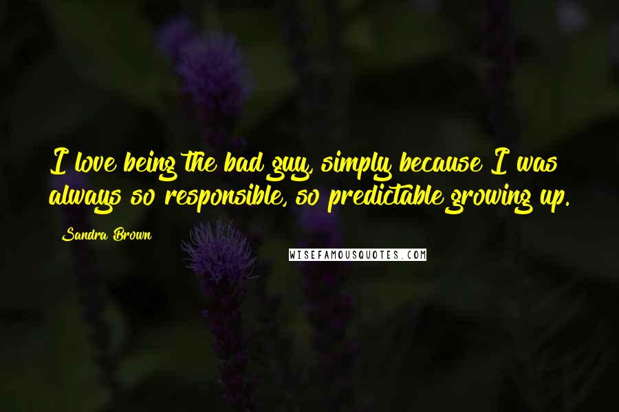 Sandra Brown Quotes: I love being the bad guy, simply because I was always so responsible, so predictable growing up.