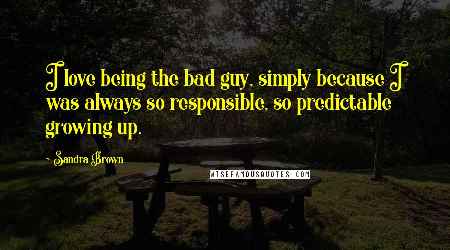 Sandra Brown Quotes: I love being the bad guy, simply because I was always so responsible, so predictable growing up.