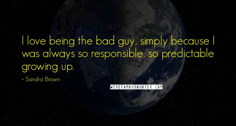 Sandra Brown Quotes: I love being the bad guy, simply because I was always so responsible, so predictable growing up.