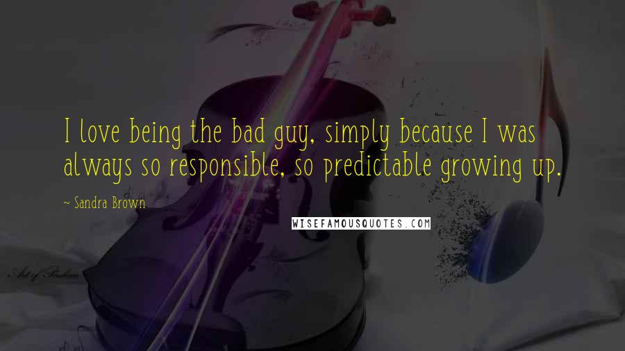 Sandra Brown Quotes: I love being the bad guy, simply because I was always so responsible, so predictable growing up.