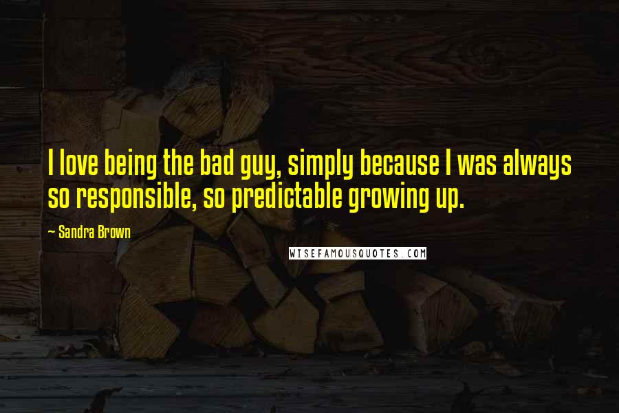 Sandra Brown Quotes: I love being the bad guy, simply because I was always so responsible, so predictable growing up.