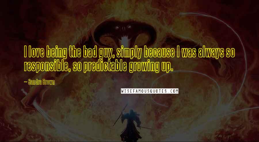 Sandra Brown Quotes: I love being the bad guy, simply because I was always so responsible, so predictable growing up.