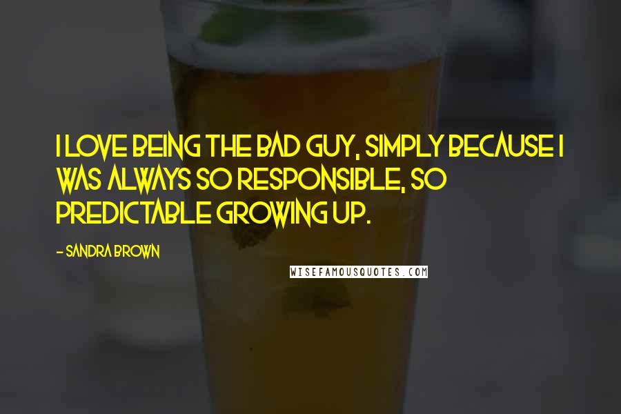 Sandra Brown Quotes: I love being the bad guy, simply because I was always so responsible, so predictable growing up.