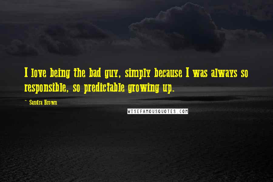 Sandra Brown Quotes: I love being the bad guy, simply because I was always so responsible, so predictable growing up.