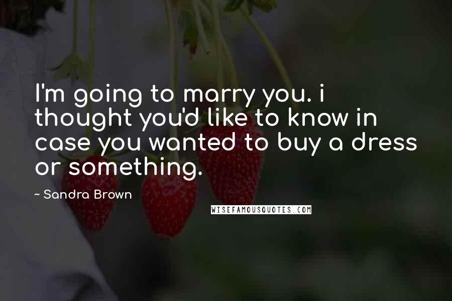 Sandra Brown Quotes: I'm going to marry you. i thought you'd like to know in case you wanted to buy a dress or something.