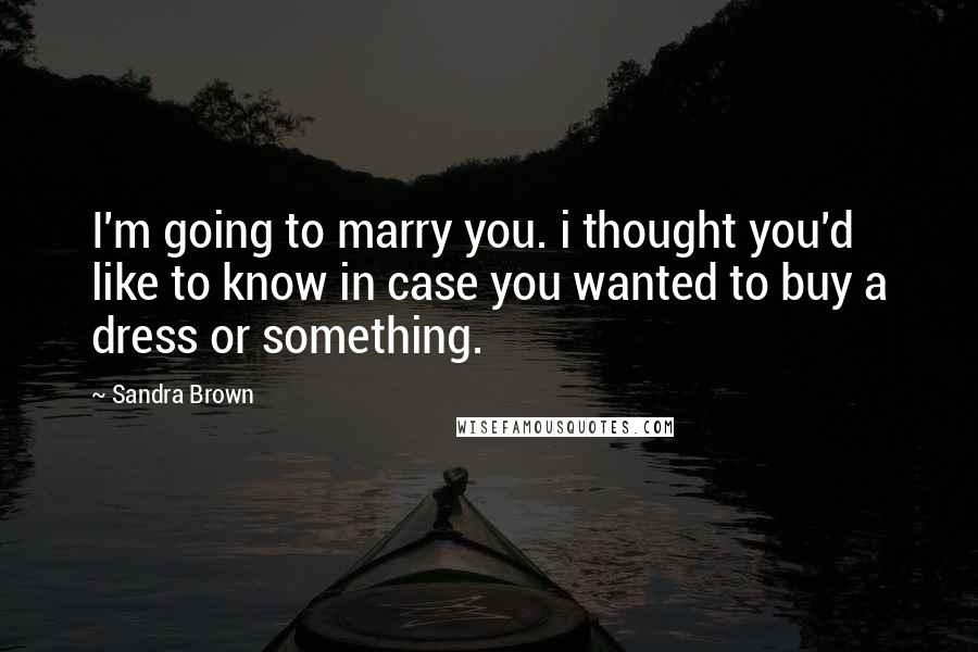 Sandra Brown Quotes: I'm going to marry you. i thought you'd like to know in case you wanted to buy a dress or something.