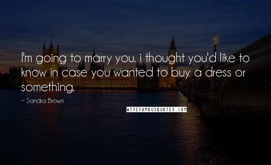 Sandra Brown Quotes: I'm going to marry you. i thought you'd like to know in case you wanted to buy a dress or something.